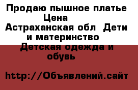 Продаю пышное платье › Цена ­ 600 - Астраханская обл. Дети и материнство » Детская одежда и обувь   